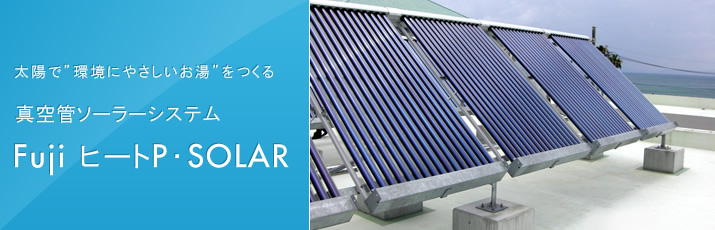 太陽で”環境にやさしいお湯”をつくる 真空管ソーラーシステム Fuji ヒートP・SOLAR